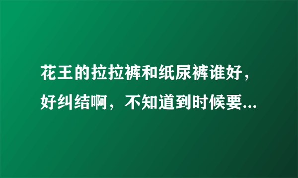 花王的拉拉裤和纸尿裤谁好，好纠结啊，不知道到时候要给小孩穿...