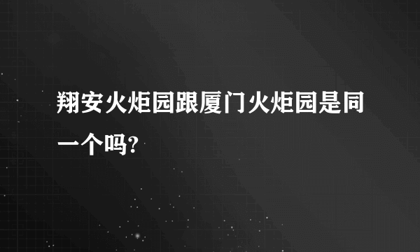 翔安火炬园跟厦门火炬园是同一个吗?