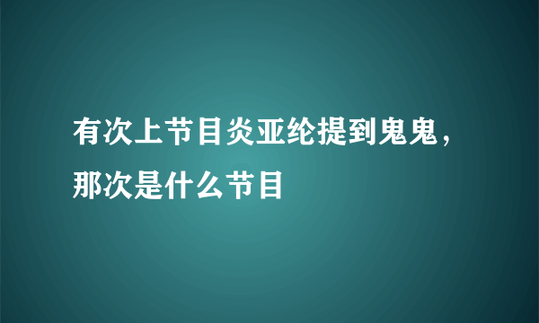 有次上节目炎亚纶提到鬼鬼，那次是什么节目