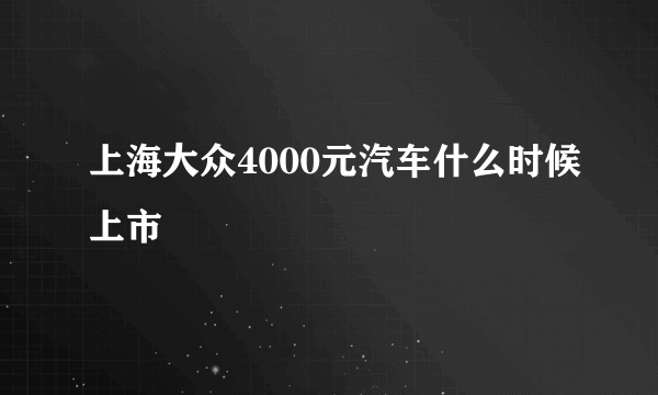 上海大众4000元汽车什么时候上市