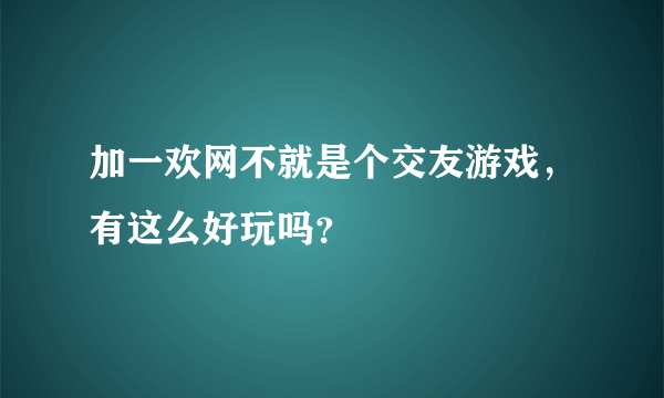 加一欢网不就是个交友游戏，有这么好玩吗？