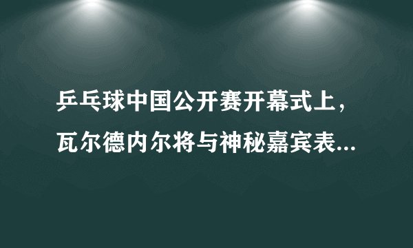 乒乓球中国公开赛开幕式上，瓦尔德内尔将与神秘嘉宾表演。有人说是孔令辉，你怎么看？