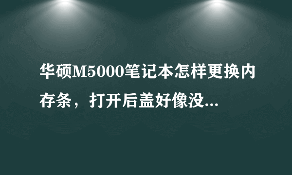 华硕M5000笔记本怎样更换内存条，打开后盖好像没有发现内存卡槽郁闷。以前是256的 也没有发现