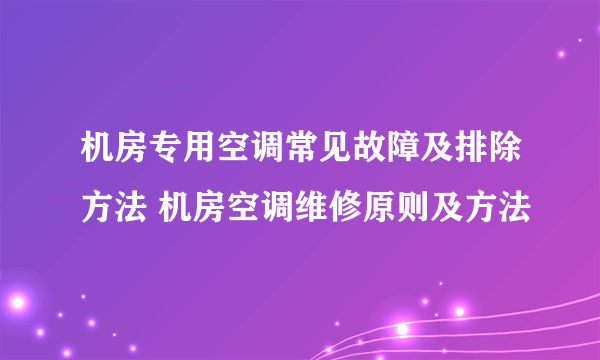 机房专用空调常见故障及排除方法 机房空调维修原则及方法