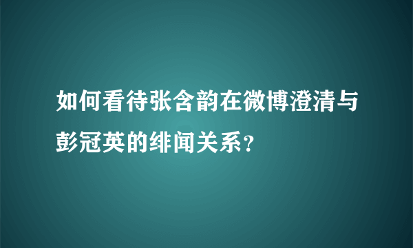 如何看待张含韵在微博澄清与彭冠英的绯闻关系？