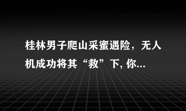 桂林男子爬山采蜜遇险，无人机成功将其“救”下, 你怎么看？