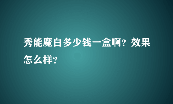 秀能魔白多少钱一盒啊？效果怎么样？