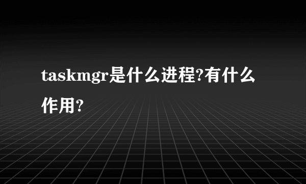 taskmgr是什么进程?有什么作用?
