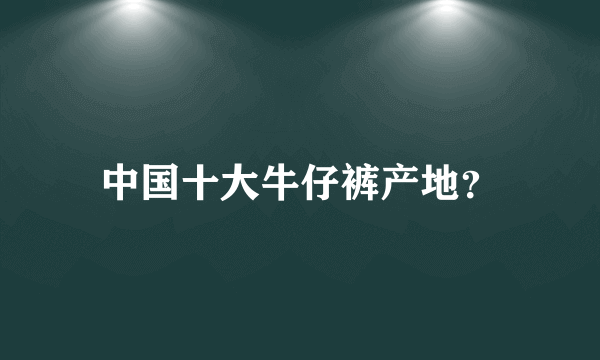 中国十大牛仔裤产地？