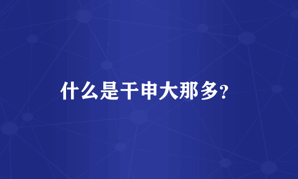 什么是干申大那多？