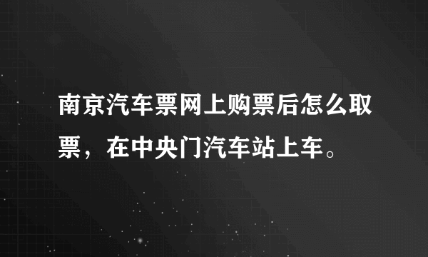 南京汽车票网上购票后怎么取票，在中央门汽车站上车。