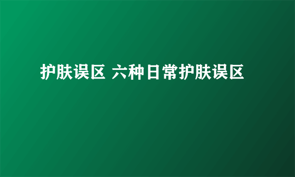 护肤误区 六种日常护肤误区