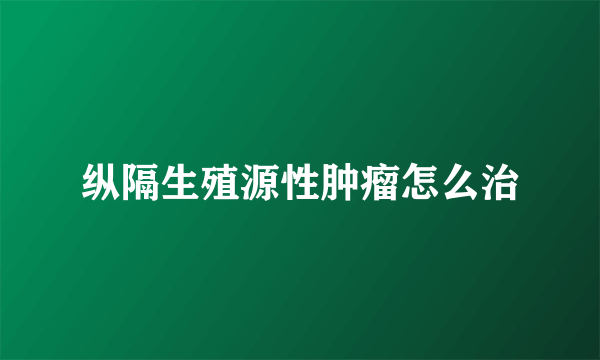 纵隔生殖源性肿瘤怎么治