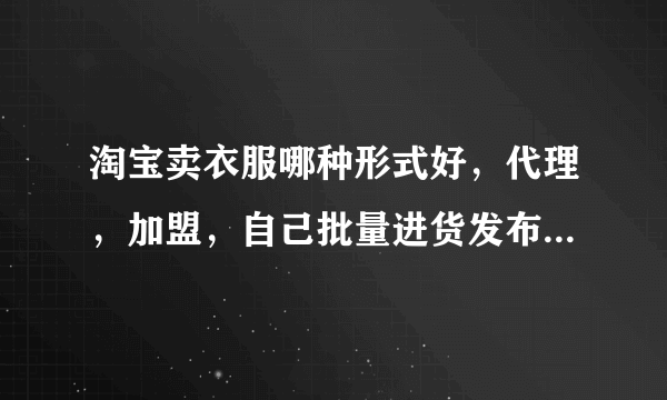 淘宝卖衣服哪种形式好，代理，加盟，自己批量进货发布产品，或其他请说理由