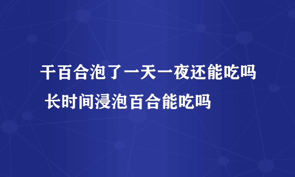 干百合泡了一天一夜还能吃吗 长时间浸泡百合能吃吗