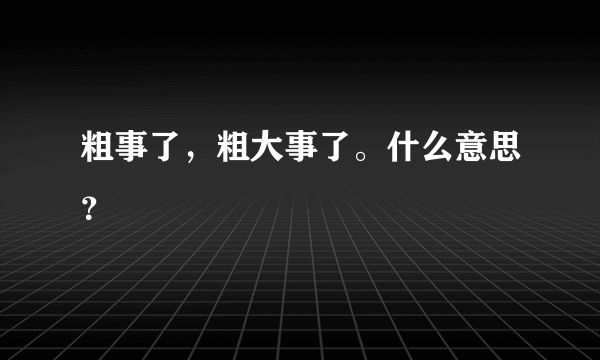 粗事了，粗大事了。什么意思？