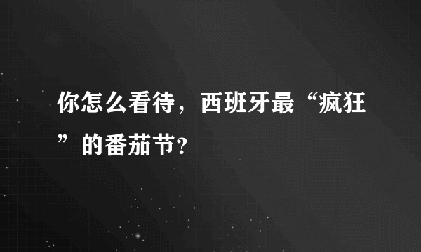 你怎么看待，西班牙最“疯狂”的番茄节？