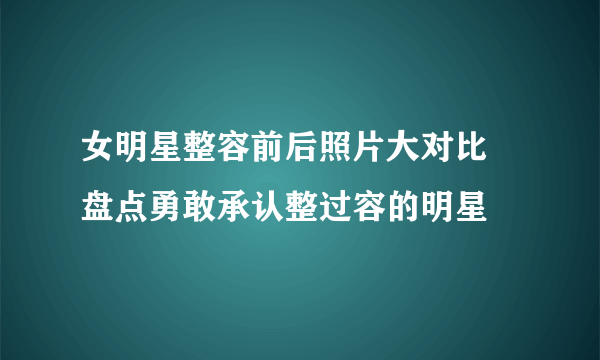 女明星整容前后照片大对比 盘点勇敢承认整过容的明星
