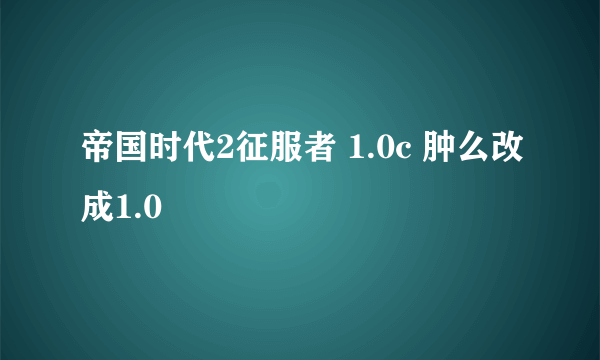 帝国时代2征服者 1.0c 肿么改成1.0