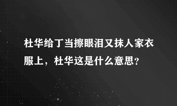 杜华给丁当擦眼泪又抹人家衣服上，杜华这是什么意思？