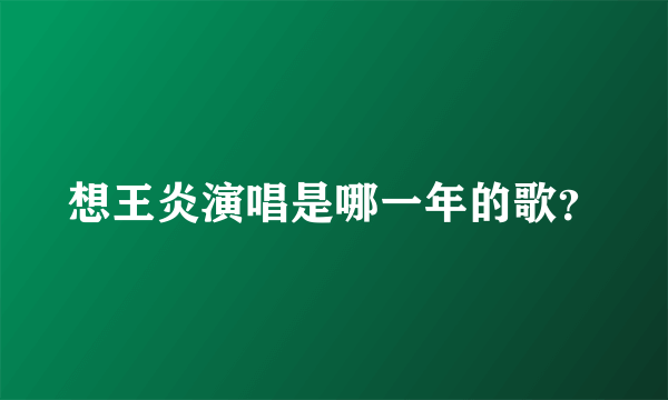想王炎演唱是哪一年的歌？