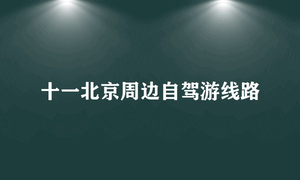 十一北京周边自驾游线路