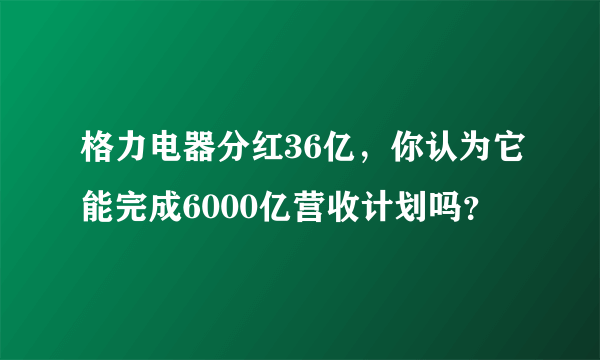 格力电器分红36亿，你认为它能完成6000亿营收计划吗？