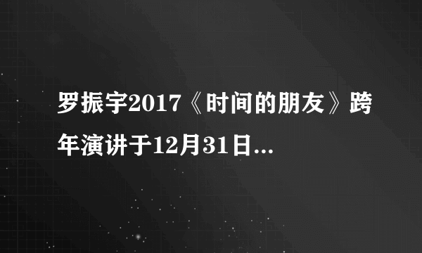 罗振宇2017《时间的朋友》跨年演讲于12月31日在上海举行，为什么跨年演讲会受到越来越多人的青睐？