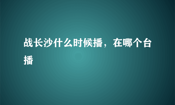战长沙什么时候播，在哪个台播