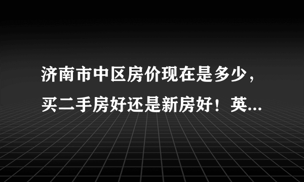 济南市中区房价现在是多少，买二手房好还是新房好！英雄山路和玉函路附近有那些好的房源？