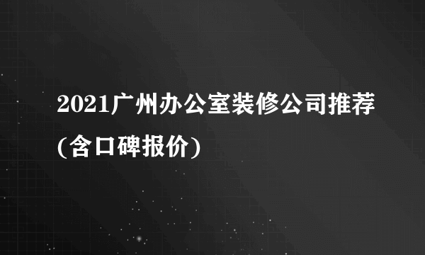 2021广州办公室装修公司推荐(含口碑报价)