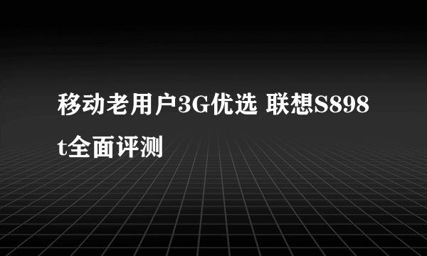 移动老用户3G优选 联想S898t全面评测