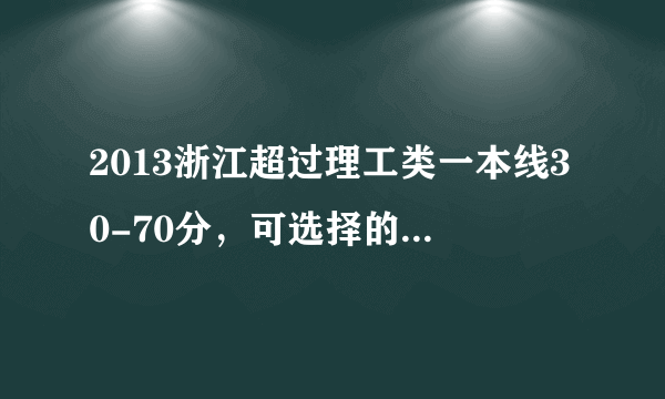 2013浙江超过理工类一本线30-70分，可选择的部分学校和专业