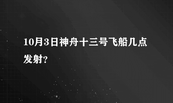 10月3日神舟十三号飞船几点发射？