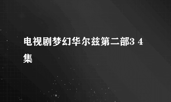 电视剧梦幻华尔兹第二部3 4集