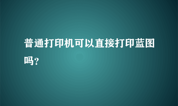 普通打印机可以直接打印蓝图吗？