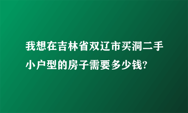我想在吉林省双辽市买洞二手小户型的房子需要多少钱?