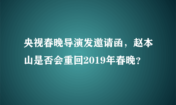 央视春晚导演发邀请函，赵本山是否会重回2019年春晚？