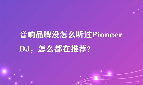 音响品牌没怎么听过Pioneer DJ，怎么都在推荐？
