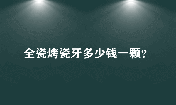 全瓷烤瓷牙多少钱一颗？