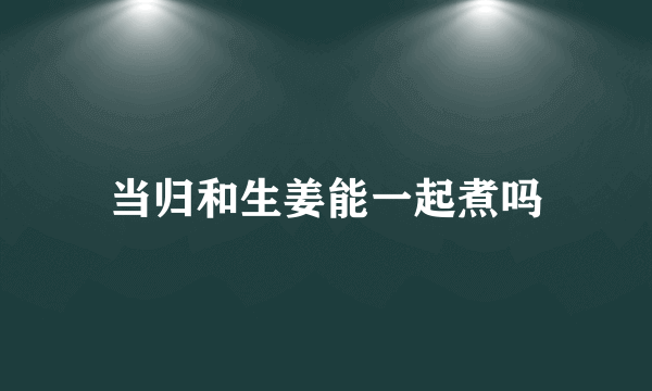 当归和生姜能一起煮吗