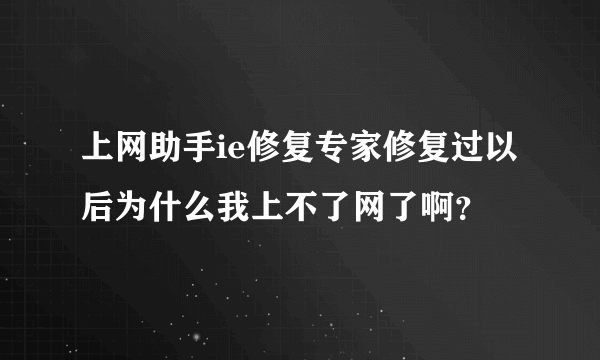 上网助手ie修复专家修复过以后为什么我上不了网了啊？
