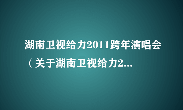湖南卫视给力2011跨年演唱会（关于湖南卫视给力2011跨年演唱会的介绍）