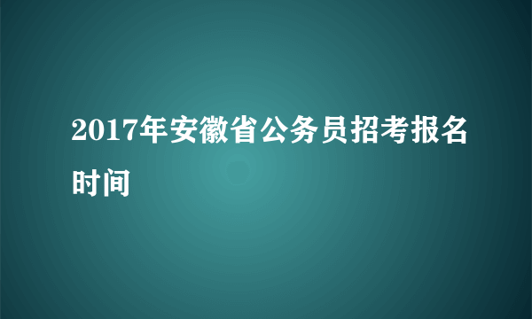 2017年安徽省公务员招考报名时间