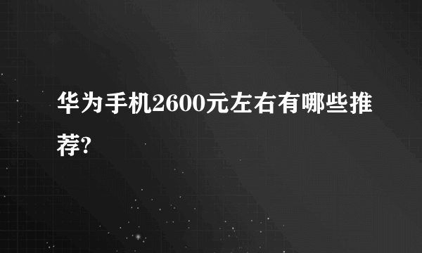 华为手机2600元左右有哪些推荐?