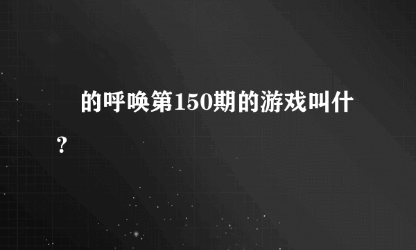 囧的呼唤第150期的游戏叫什？