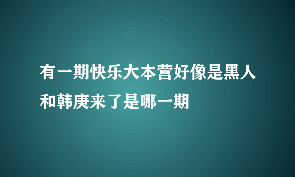 有一期快乐大本营好像是黑人和韩庚来了是哪一期