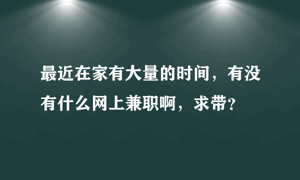 最近在家有大量的时间，有没有什么网上兼职啊，求带？