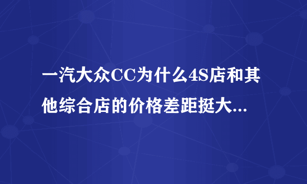 一汽大众CC为什么4S店和其他综合店的价格差距挺大？有什么我们普通百姓看不到的东西吗？谢谢大家给予帮助