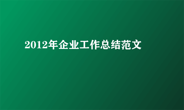 2012年企业工作总结范文